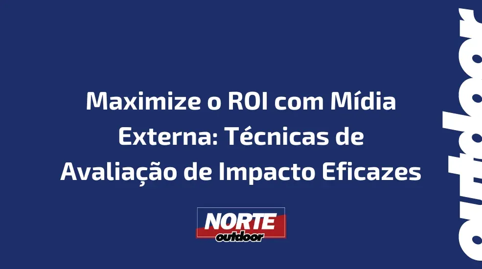 Maximize o ROI com Mídia Externa: Técnicas de Avaliação de Impacto Eficazes